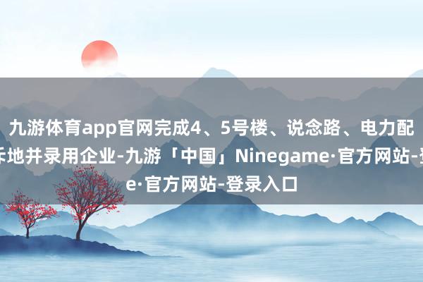 九游体育app官网完成4、5号楼、说念路、电力配套工程斥地并录用企业-九游「中国」Ninegame·官方网站-登录入口
