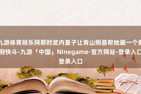九游体育娱乐网那时武内直子让青山刚昌帮她画一个黑羽快斗-九游「中国」Ninegame·官方网站-登录入口