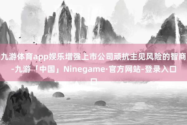九游体育app娱乐增强上市公司顽抗主见风险的智商-九游「中国」Ninegame·官方网站-登录入口