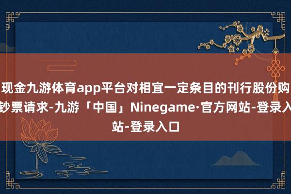 现金九游体育app平台对相宜一定条目的刊行股份购买钞票请求-九游「中国」Ninegame·官方网站-登录入口