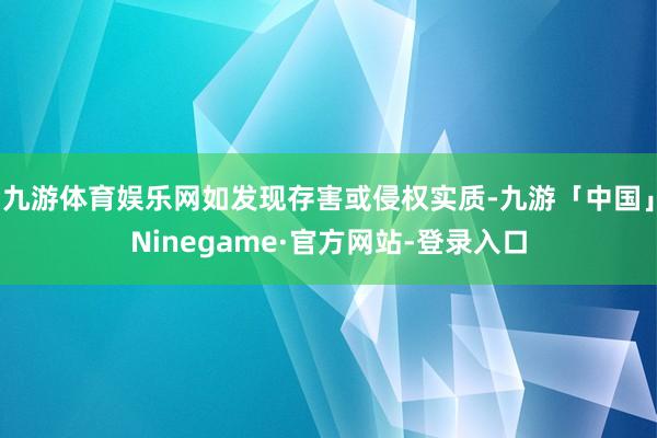 九游体育娱乐网如发现存害或侵权实质-九游「中国」Ninegame·官方网站-登录入口