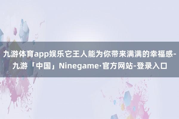 九游体育app娱乐它王人能为你带来满满的幸福感-九游「中国」Ninegame·官方网站-登录入口