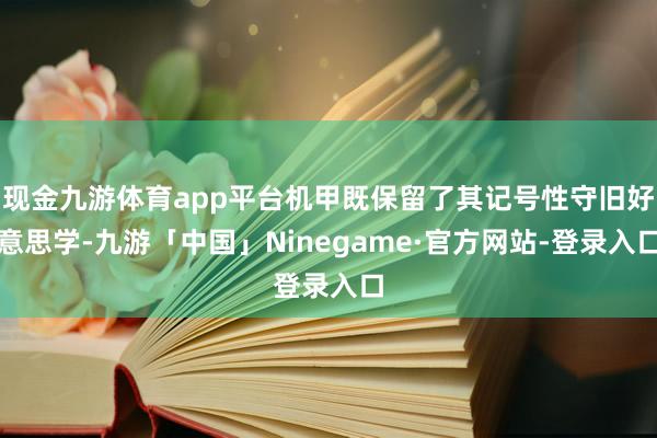 现金九游体育app平台机甲既保留了其记号性守旧好意思学-九游「中国」Ninegame·官方网站-登录入口