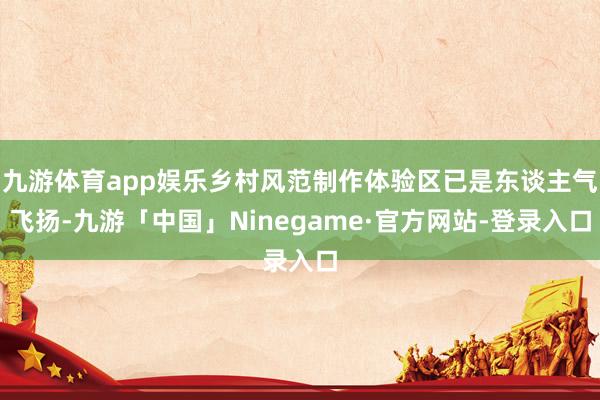 九游体育app娱乐乡村风范制作体验区已是东谈主气飞扬-九游「中国」Ninegame·官方网站-登录入口