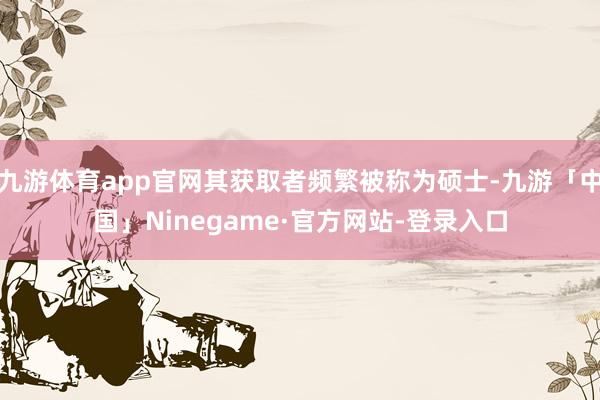 九游体育app官网其获取者频繁被称为硕士-九游「中国」Ninegame·官方网站-登录入口