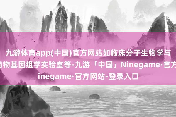九游体育app(中国)官方网站如临床分子生物学与磨练实验室、药物基因组学实验室等-九游「中国」Ninegame·官方网站-登录入口