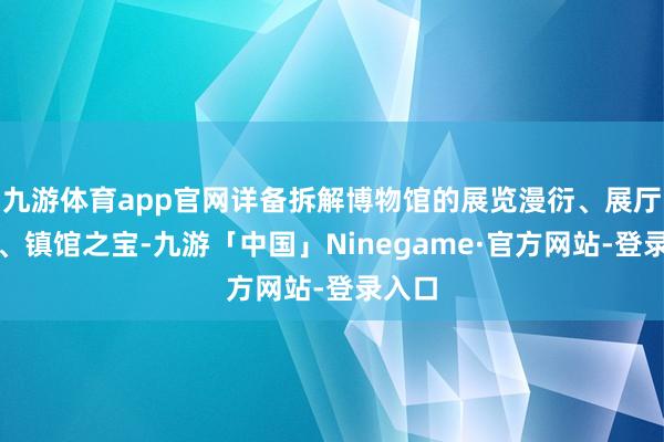 九游体育app官网详备拆解博物馆的展览漫衍、展厅布局、镇馆之宝-九游「中国」Ninegame·官方网站-登录入口