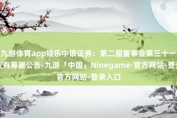 九游体育app娱乐中银证券：第二届董事会第三十一次会议有筹画公告-九游「中国」Ninegame·官方网站-登录入口