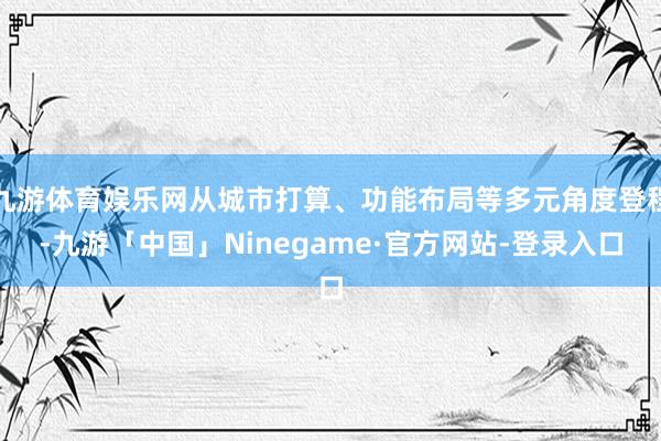 九游体育娱乐网从城市打算、功能布局等多元角度登程-九游「中国」Ninegame·官方网站-登录入口