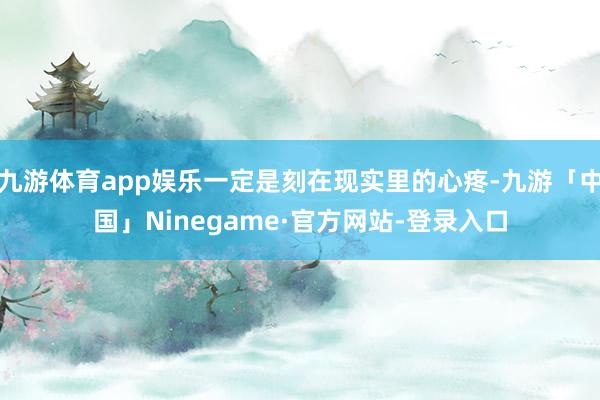 九游体育app娱乐一定是刻在现实里的心疼-九游「中国」Ninegame·官方网站-登录入口
