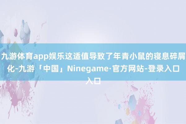 九游体育app娱乐这适值导致了年青小鼠的寝息碎屑化-九游「中国」Ninegame·官方网站-登录入口
