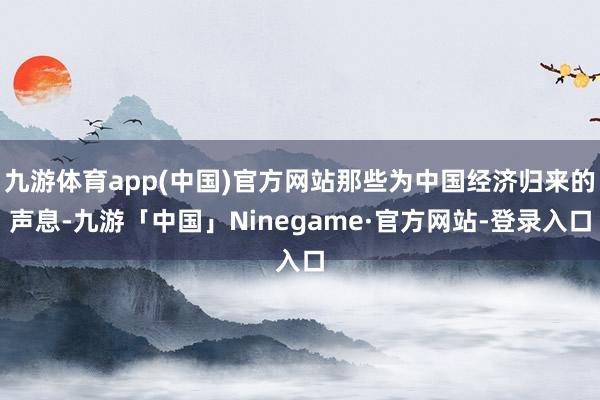 九游体育app(中国)官方网站那些为中国经济归来的声息-九游「中国」Ninegame·官方网站-登录入口