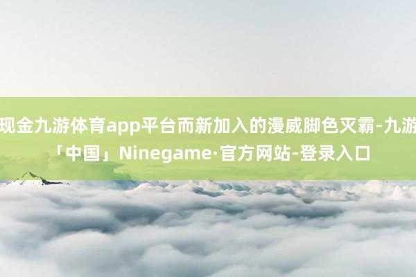 现金九游体育app平台而新加入的漫威脚色灭霸-九游「中国」Ninegame·官方网站-登录入口