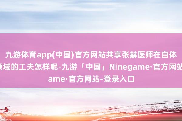 九游体育app(中国)官方网站共享张赫医师在自体脂肪移植领域的工夫怎样呢-九游「中国」Ninegame·官方网站-登录入口