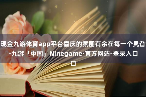 现金九游体育app平台喜庆的氛围有余在每一个旯旮-九游「中国」Ninegame·官方网站-登录入口