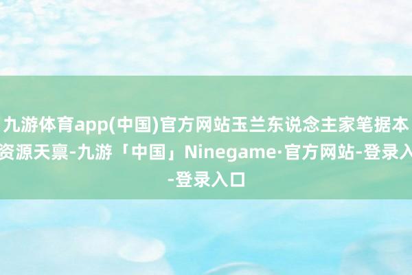 九游体育app(中国)官方网站玉兰东说念主家笔据本身资源天禀-九游「中国」Ninegame·官方网站-登录入口