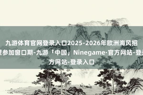 九游体育官网登录入口2025-2026年欧洲海风招标有望参加窗口期-九游「中国」Ninegame·官方网站-登录入口