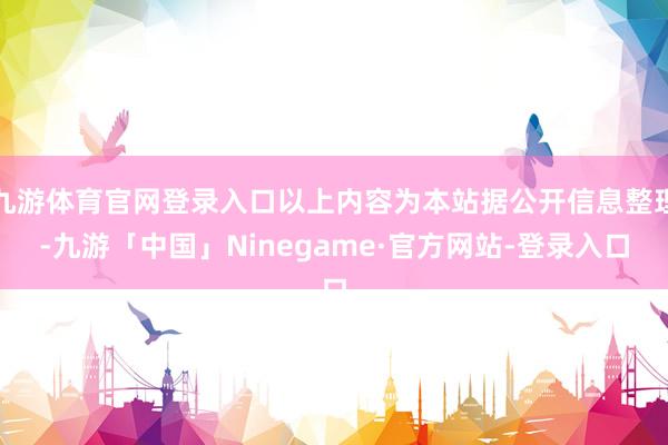九游体育官网登录入口以上内容为本站据公开信息整理-九游「中国」Ninegame·官方网站-登录入口