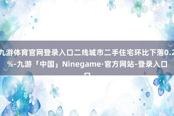 九游体育官网登录入口二线城市二手住宅环比下落0.2%-九游「中国」Ninegame·官方网站-登录入口