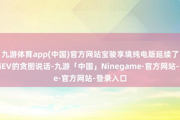 九游体育app(中国)官方网站宝骏享境纯电版延续了宝骏云海EV的贪图说话-九游「中国」Ninegame·官方网站-登录入口
