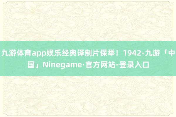 九游体育app娱乐经典译制片保举！1942-九游「中国」Ninegame·官方网站-登录入口