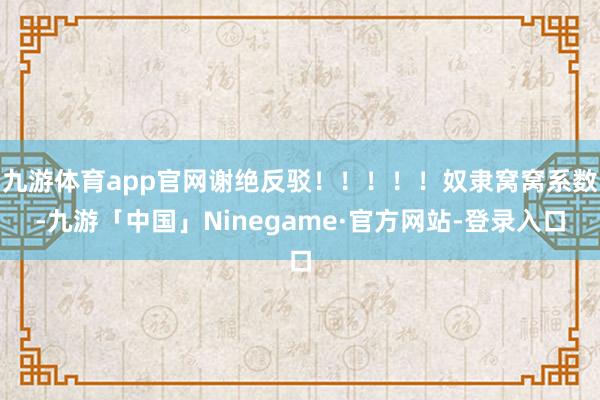 九游体育app官网谢绝反驳！！！！！奴隶窝窝系数-九游「中国」Ninegame·官方网站-登录入口