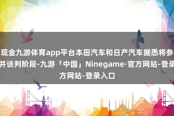 现金九游体育app平台本田汽车和日产汽车据悉将参加兼并谈判阶段-九游「中国」Ninegame·官方网站-登录入口