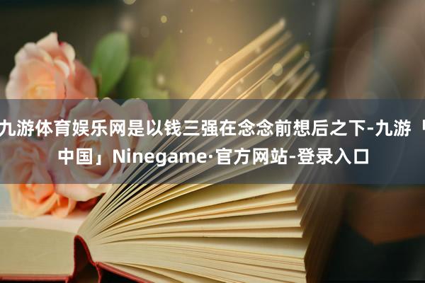 九游体育娱乐网是以钱三强在念念前想后之下-九游「中国」Ninegame·官方网站-登录入口