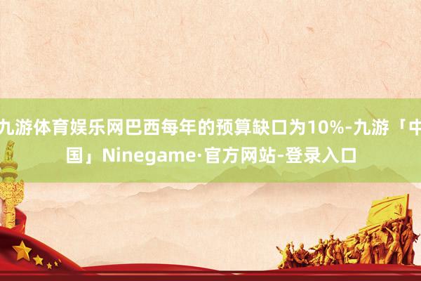 九游体育娱乐网巴西每年的预算缺口为10%-九游「中国」Ninegame·官方网站-登录入口