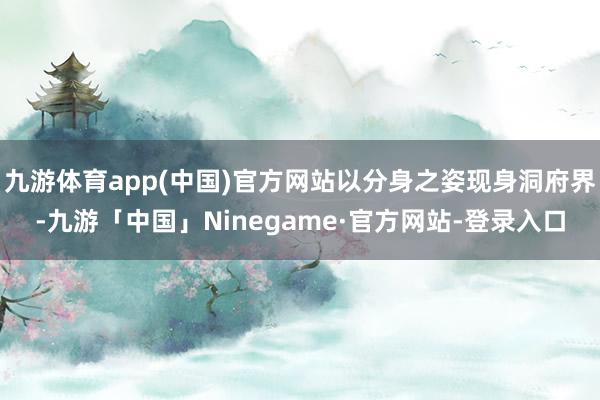 九游体育app(中国)官方网站以分身之姿现身洞府界-九游「中国」Ninegame·官方网站-登录入口