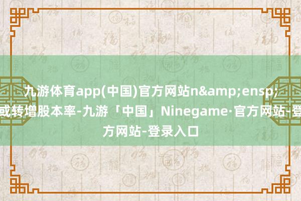 九游体育app(中国)官方网站n 为送股或转增股本率-九游「中国」Ninegame·官方网站-登录入口