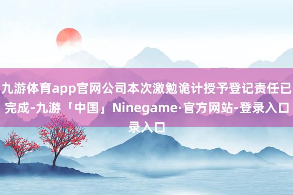 九游体育app官网公司本次激勉诡计授予登记责任已完成-九游「中国」Ninegame·官方网站-登录入口