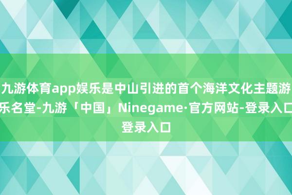 九游体育app娱乐是中山引进的首个海洋文化主题游乐名堂-九游「中国」Ninegame·官方网站-登录入口