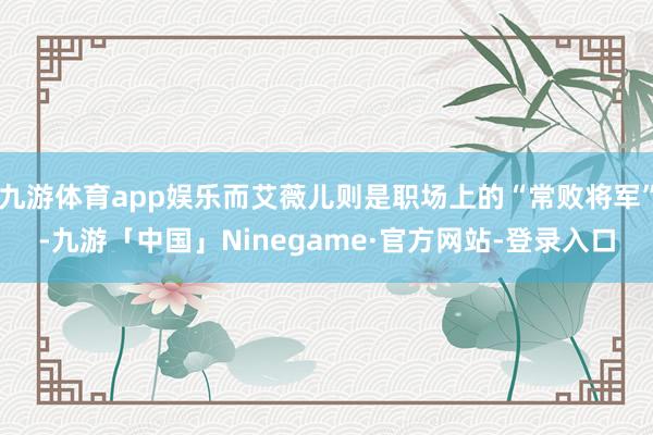 九游体育app娱乐而艾薇儿则是职场上的“常败将军”-九游「中国」Ninegame·官方网站-登录入口