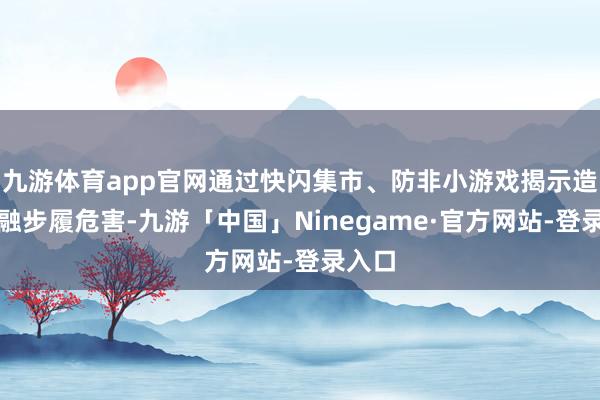 九游体育app官网通过快闪集市、防非小游戏揭示造孽金融步履危害-九游「中国」Ninegame·官方网站-登录入口
