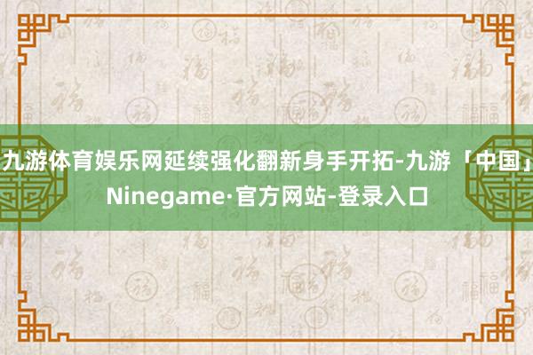 九游体育娱乐网延续强化翻新身手开拓-九游「中国」Ninegame·官方网站-登录入口