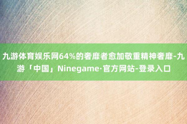 九游体育娱乐网64%的奢靡者愈加敬重精神奢靡-九游「中国」Ninegame·官方网站-登录入口