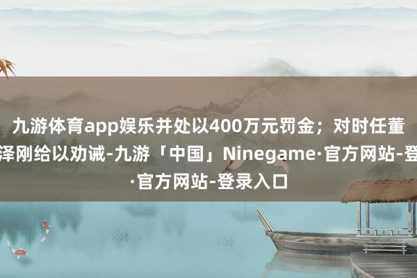 九游体育app娱乐并处以400万元罚金；对时任董事长刘泽刚给以劝诫-九游「中国」Ninegame·官方网站-登录入口