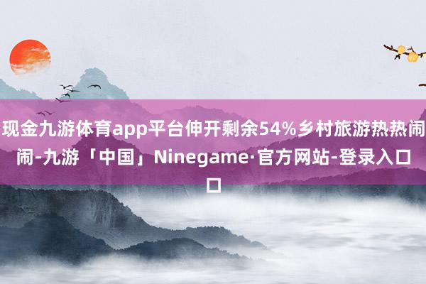 现金九游体育app平台伸开剩余54%乡村旅游热热闹闹-九游「中国」Ninegame·官方网站-登录入口
