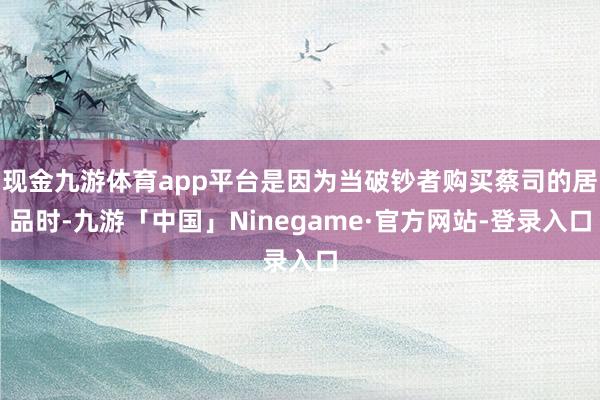 现金九游体育app平台是因为当破钞者购买蔡司的居品时-九游「中国」Ninegame·官方网站-登录入口