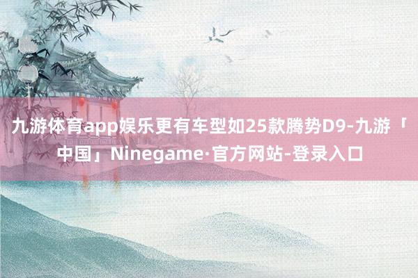 九游体育app娱乐更有车型如25款腾势D9-九游「中国」Ninegame·官方网站-登录入口