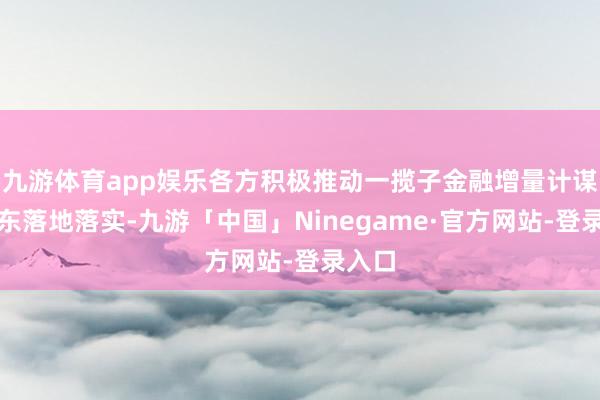 九游体育app娱乐各方积极推动一揽子金融增量计谋在山东落地落实-九游「中国」Ninegame·官方网站-登录入口
