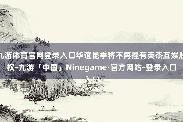 九游体育官网登录入口华谊昆季将不再捏有英杰互娱股权-九游「中国」Ninegame·官方网站-登录入口