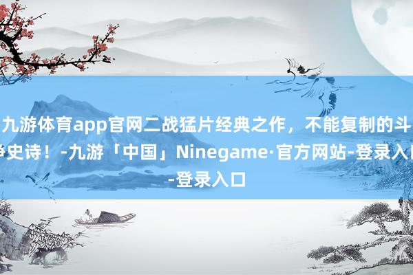九游体育app官网二战猛片经典之作，不能复制的斗争史诗！-九游「中国」Ninegame·官方网站-登录入口