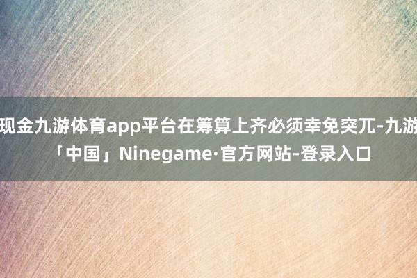 现金九游体育app平台在筹算上齐必须幸免突兀-九游「中国」Ninegame·官方网站-登录入口