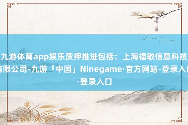 九游体育app娱乐质押推进包括：上海福敏信息科技有限公司-九游「中国」Ninegame·官方网站-登录入口