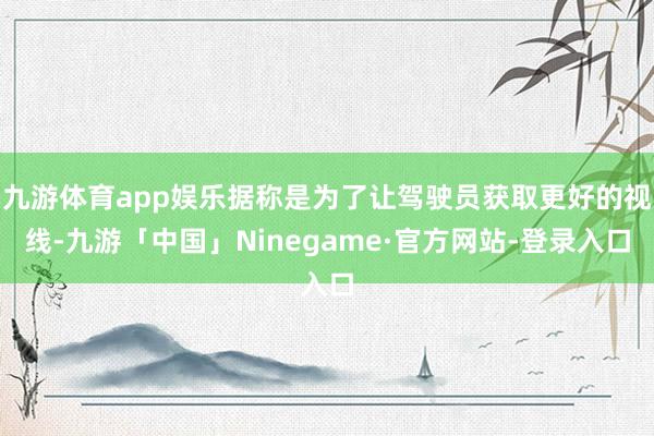 九游体育app娱乐据称是为了让驾驶员获取更好的视线-九游「中国」Ninegame·官方网站-登录入口