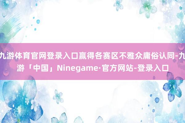 九游体育官网登录入口赢得各赛区不雅众庸俗认同-九游「中国」Ninegame·官方网站-登录入口