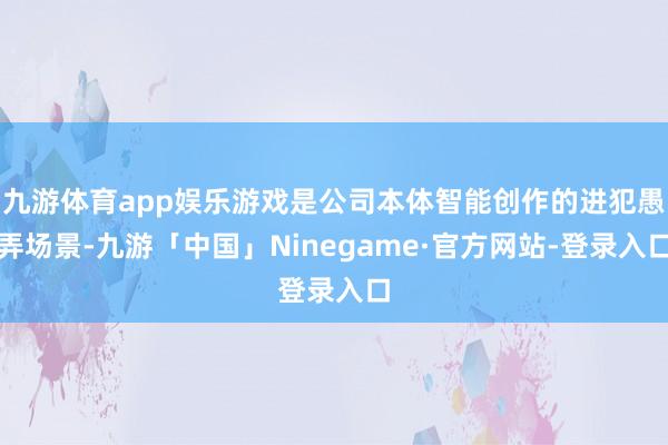 九游体育app娱乐游戏是公司本体智能创作的进犯愚弄场景-九游「中国」Ninegame·官方网站-登录入口