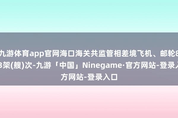 九游体育app官网海口海关共监管相差境飞机、邮轮8433架(艘)次-九游「中国」Ninegame·官方网站-登录入口